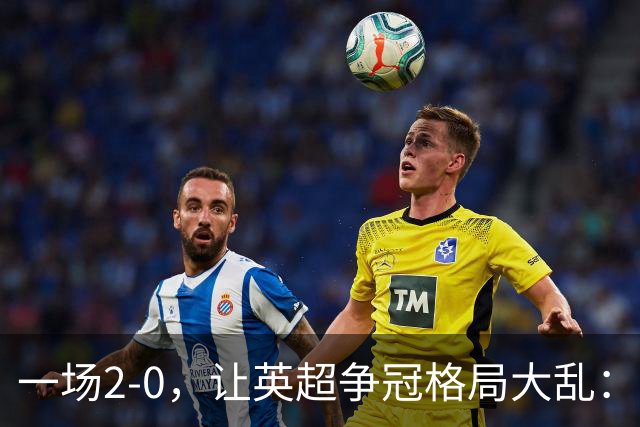一场2-0，让英超争冠格局大乱：前2积分相同，竞争白热化
