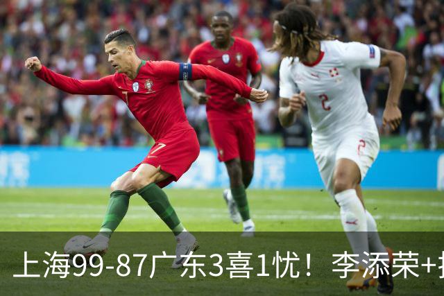 上海99-87广东3喜1忧！李添荣+拉塞尔回暖齐爆，麦基仍是麻烦点！