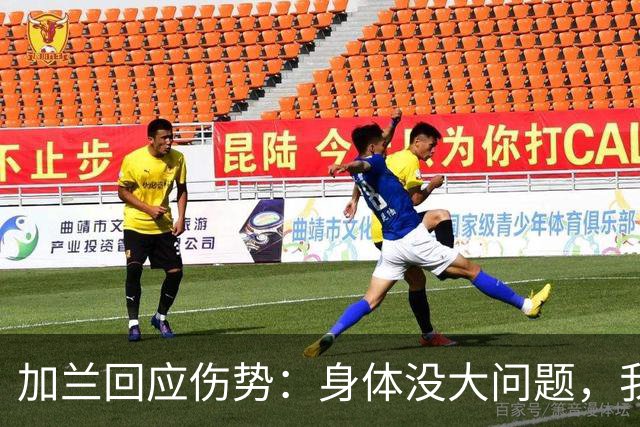 加兰回应伤势：身体没大问题，我需要从容把握自己的节奏
