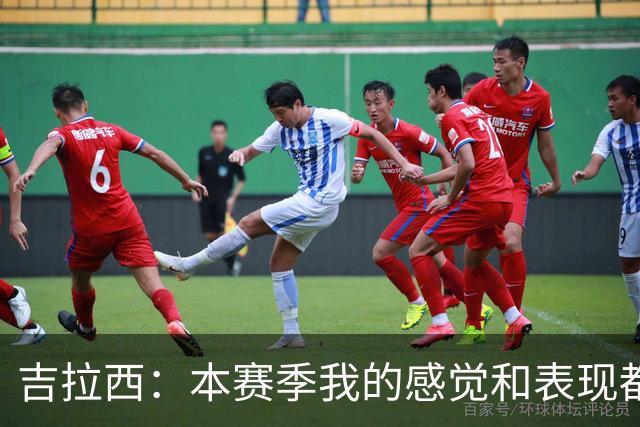 吉拉西：本赛季我的感觉和表现都很好，有时只是缺少进球