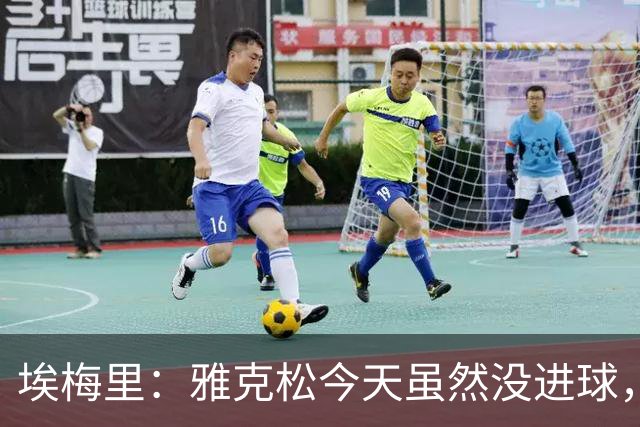 埃梅里：雅克松今天虽然没进球，但在进攻端表现非常出色