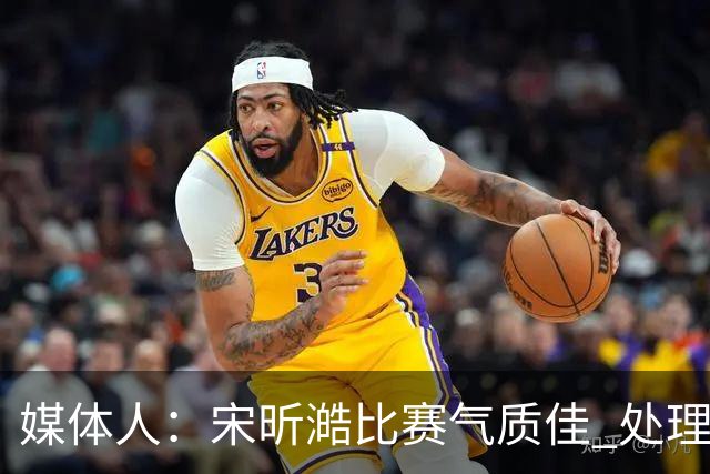 媒体人：宋昕澔比赛气质佳 处理球果断出球够快 快攻冷静防守强硬