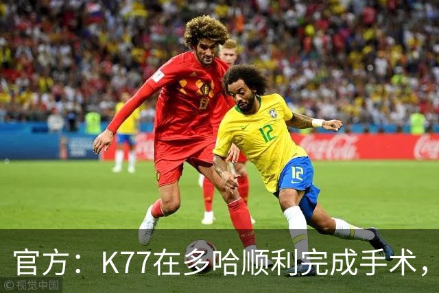官方：K77在多哈顺利完成手术，接下来将正式进入系统性康复阶段