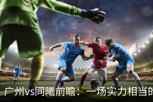 广州vs同曦前瞻：一场实力相当的较量，两队集体瞄准二连胜