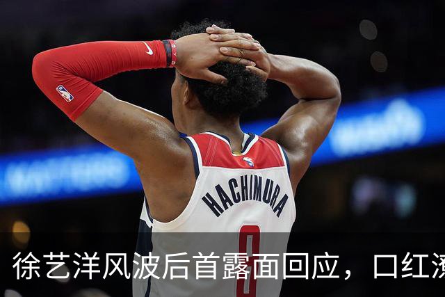 徐艺洋风波后首露面回应，口红潦草、脸上卡粉，反驳传闻被指心虚