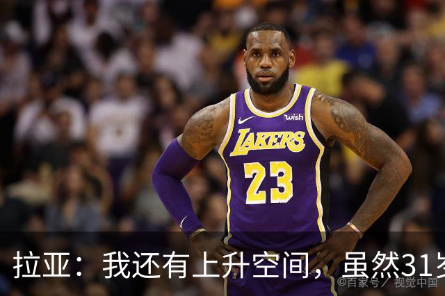 拉亚：我还有上升空间，虽然31岁了但我依然感觉很年轻