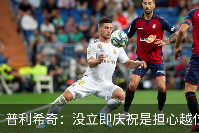 普利希奇：没立即庆祝是担心越位；谁能拿金球奖？姆巴佩