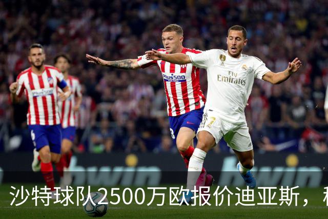 沙特球队2500万欧报价迪亚斯，穆帅决定留人，皇马即将与其完成续约