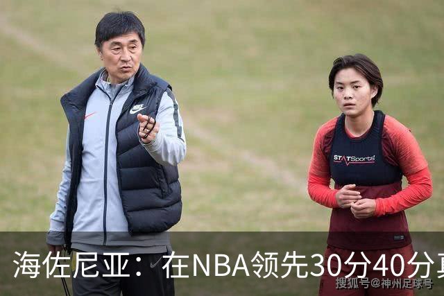 海佐尼亚：在NBA领先30分40分真的什么都不算 在欧洲就很难追回来