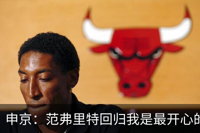 申京：范弗里特回归我是最开心的人 他能梳理进攻把大家凝聚起来