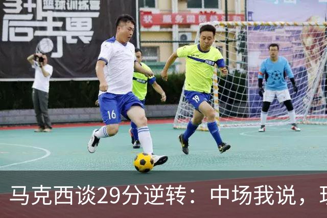马克西谈29分逆转：中场我说，现在要看我们是什么料子做的