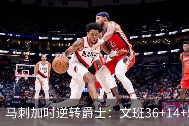 马刺加时逆转爵士：文班36+14+5赛季新高 乔治31+5三分
