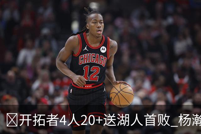 🏀开拓者4人20+送湖人首败 杨瀚森未登场 东契奇空砍41+5+9