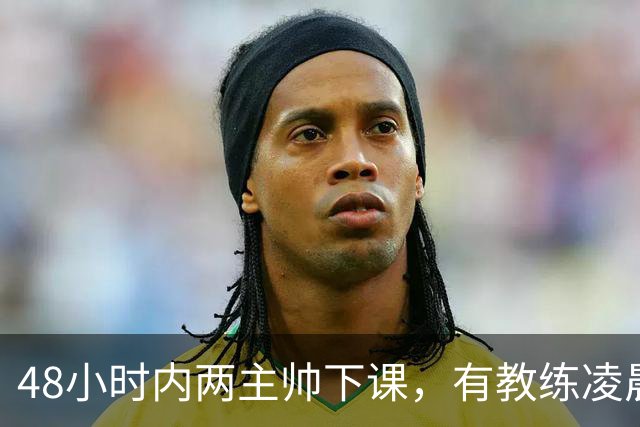 48小时内两主帅下课，有教练凌晨3点还在通电话