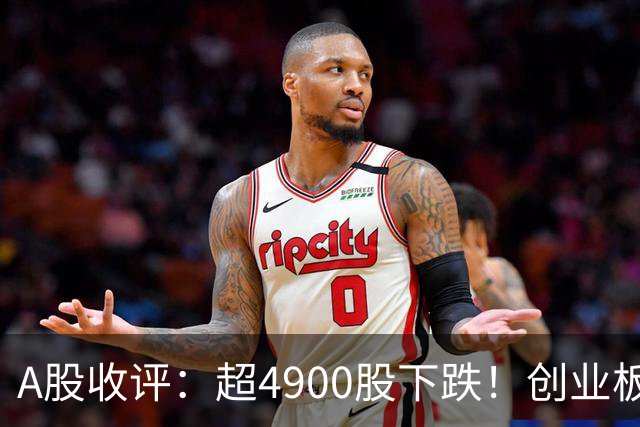 A股收评：超4900股下跌！创业板指跌3.41%，军工装备、软件开发板块领跌