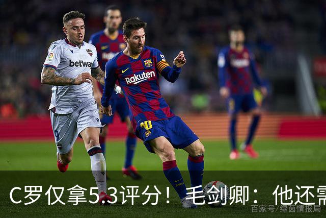 C罗仅拿5.3评分！毛剑卿：他还需踢球来证明？踢的是价值，不是球