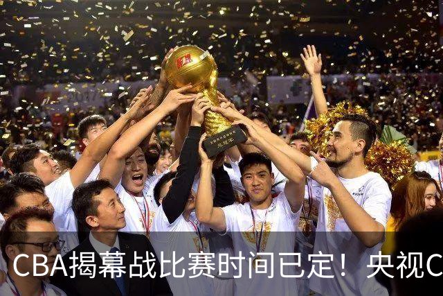 CBA揭幕战比赛时间已定！央视CCTV5直播，卫冕冠军能否拿下首胜？