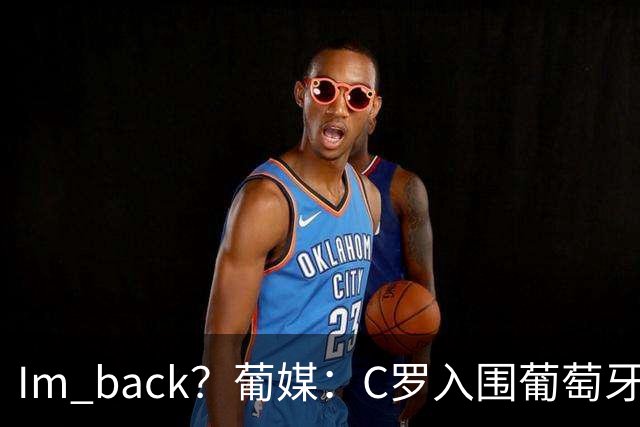 I'm back？葡媒：C罗入围葡萄牙新一期国家队初选名单